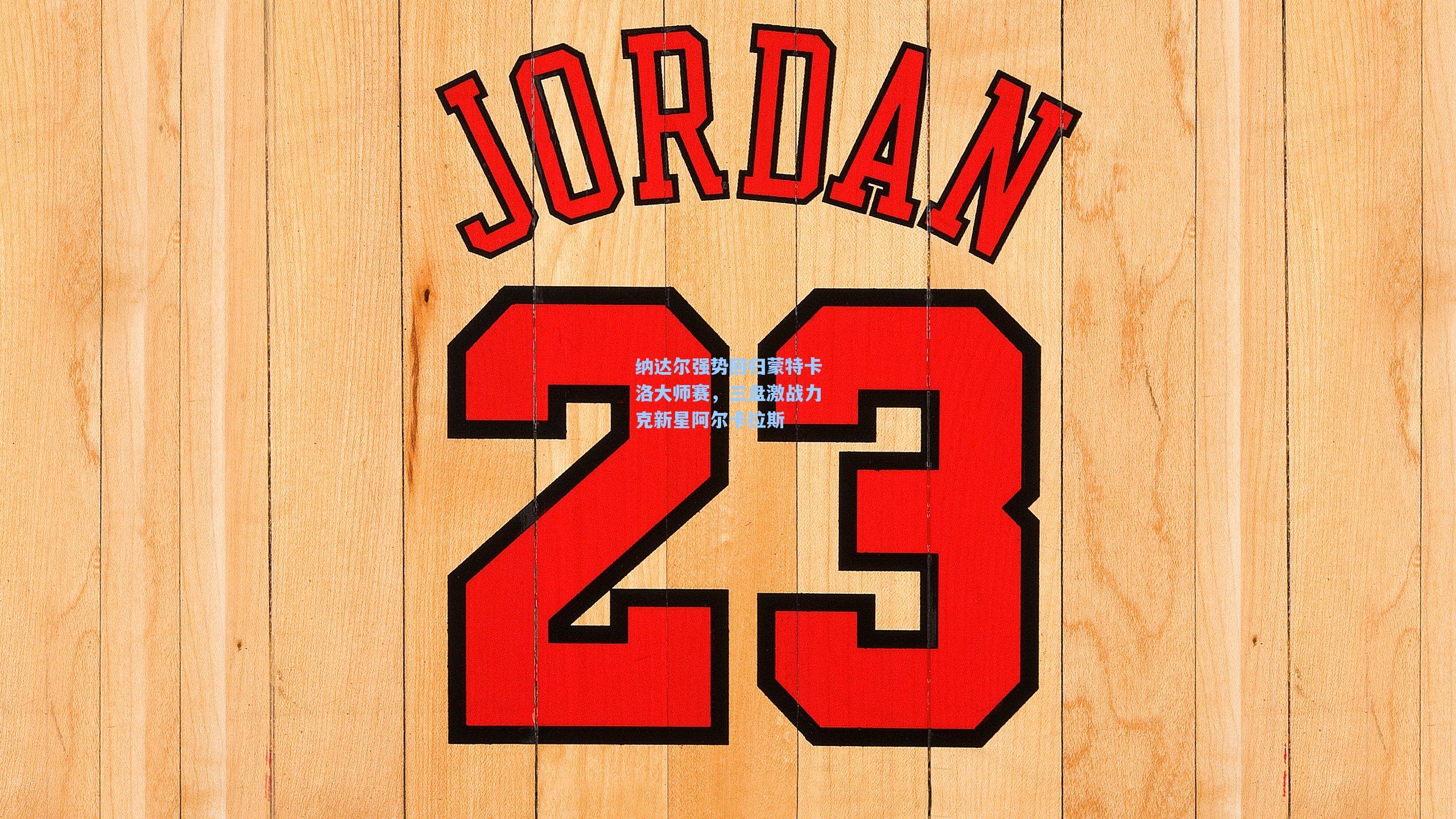 纳达尔强势回归蒙特卡洛大师赛，三盘激战力克新星阿尔卡拉斯