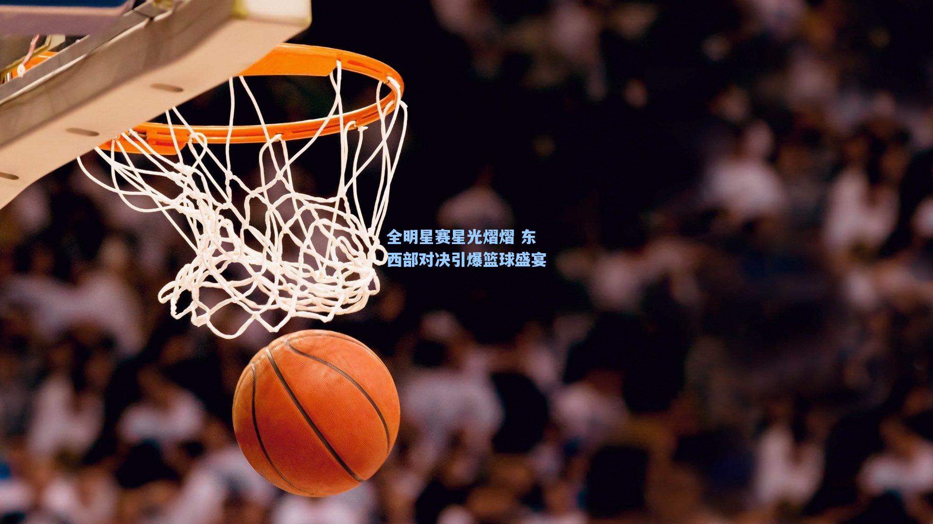 全明星赛星光熠熠 东西部对决引爆篮球盛宴