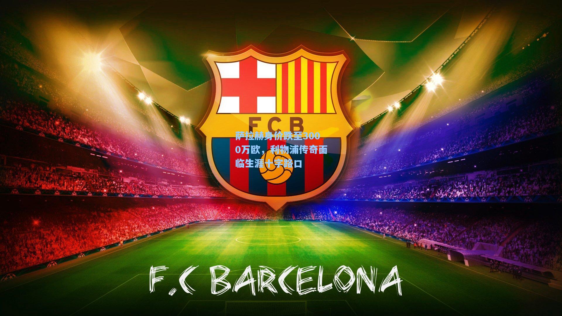 萨拉赫身价跌至3000万欧,利物浦传奇面临生涯十字路口