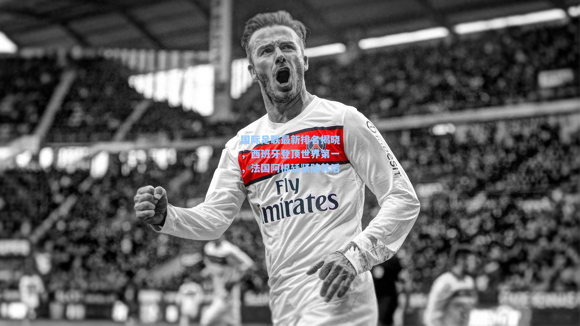 国际足联最新排名揭晓,西班牙登顶世界第一,法国阿根廷紧随其后