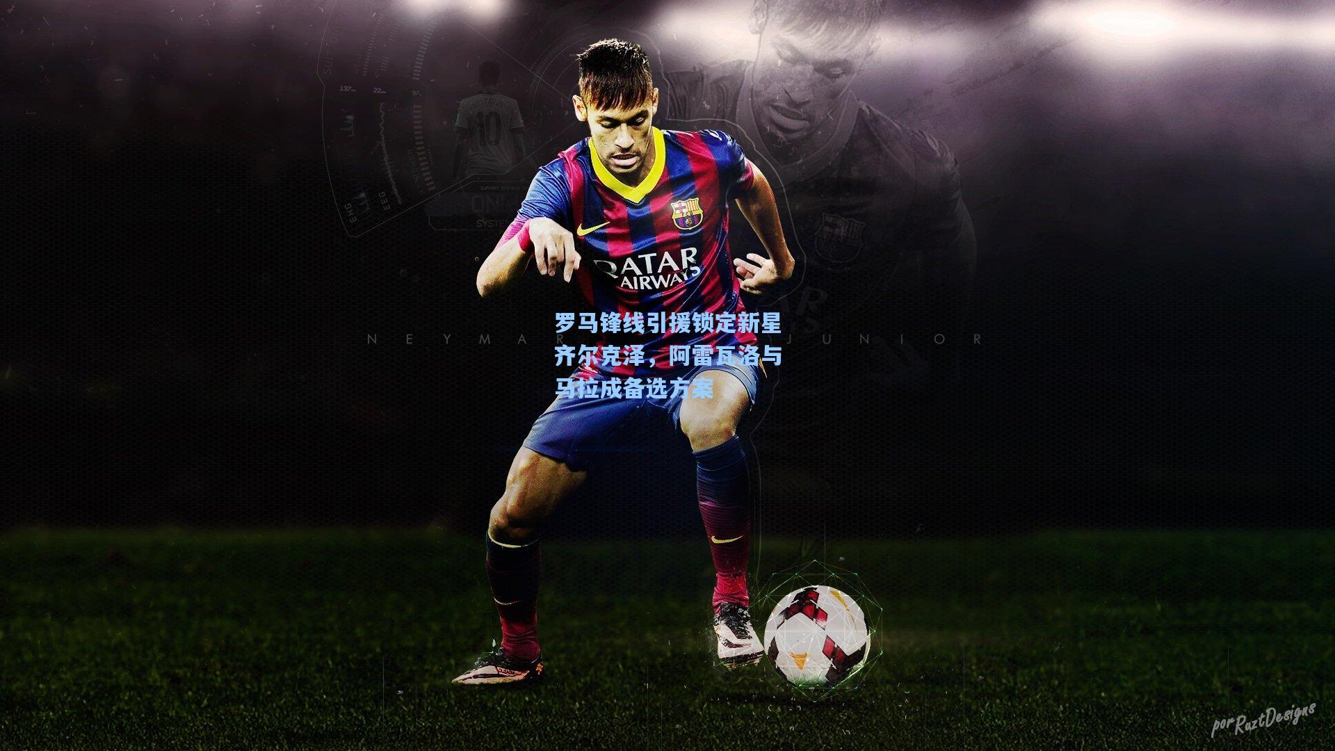 罗马锋线引援锁定新星齐尔克泽，阿雷瓦洛与马拉成备选方案