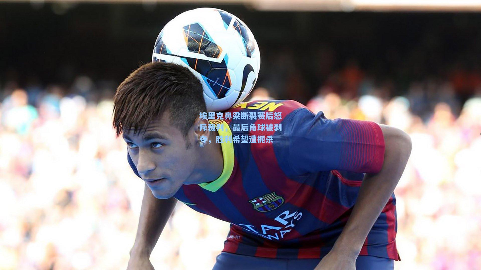 埃里克鼻梁断裂赛后怒斥裁判，最后角球被剥夺，胜利希望遭扼杀