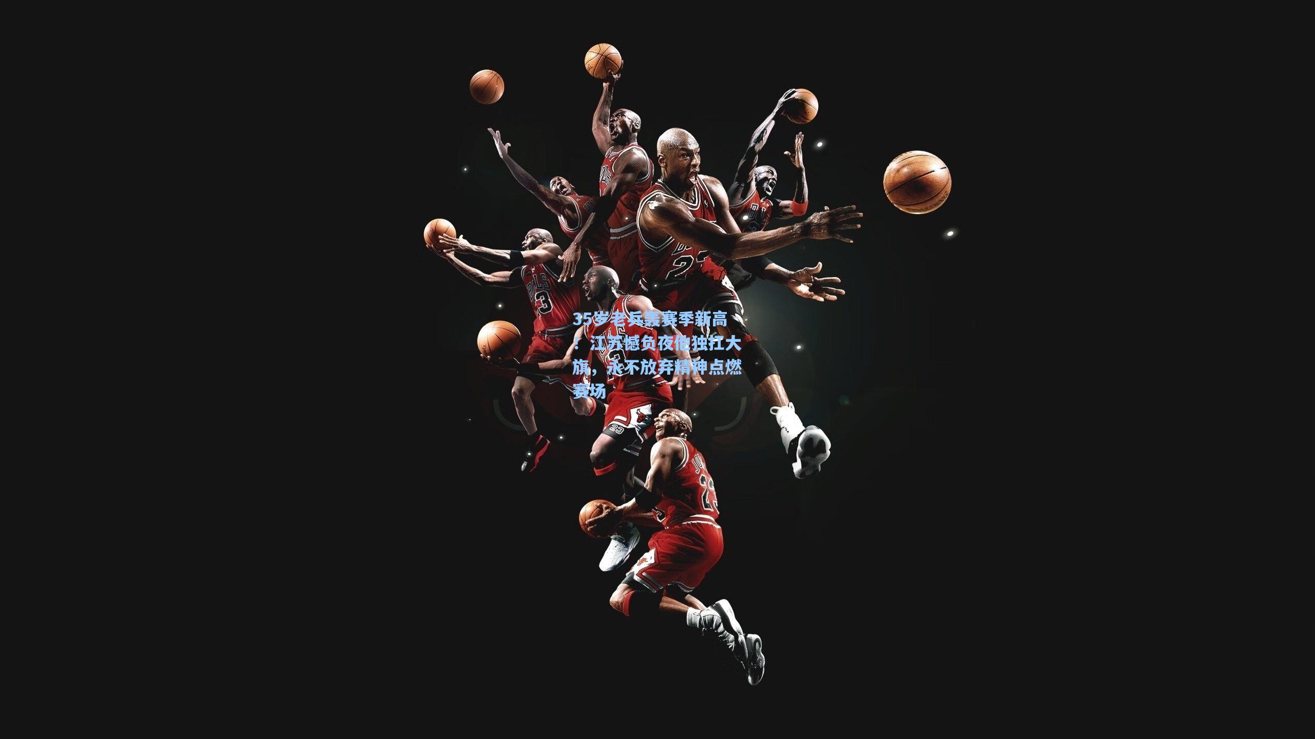 35岁老兵轰赛季新高！江苏憾负夜他独扛大旗，永不放弃精神点燃赛场