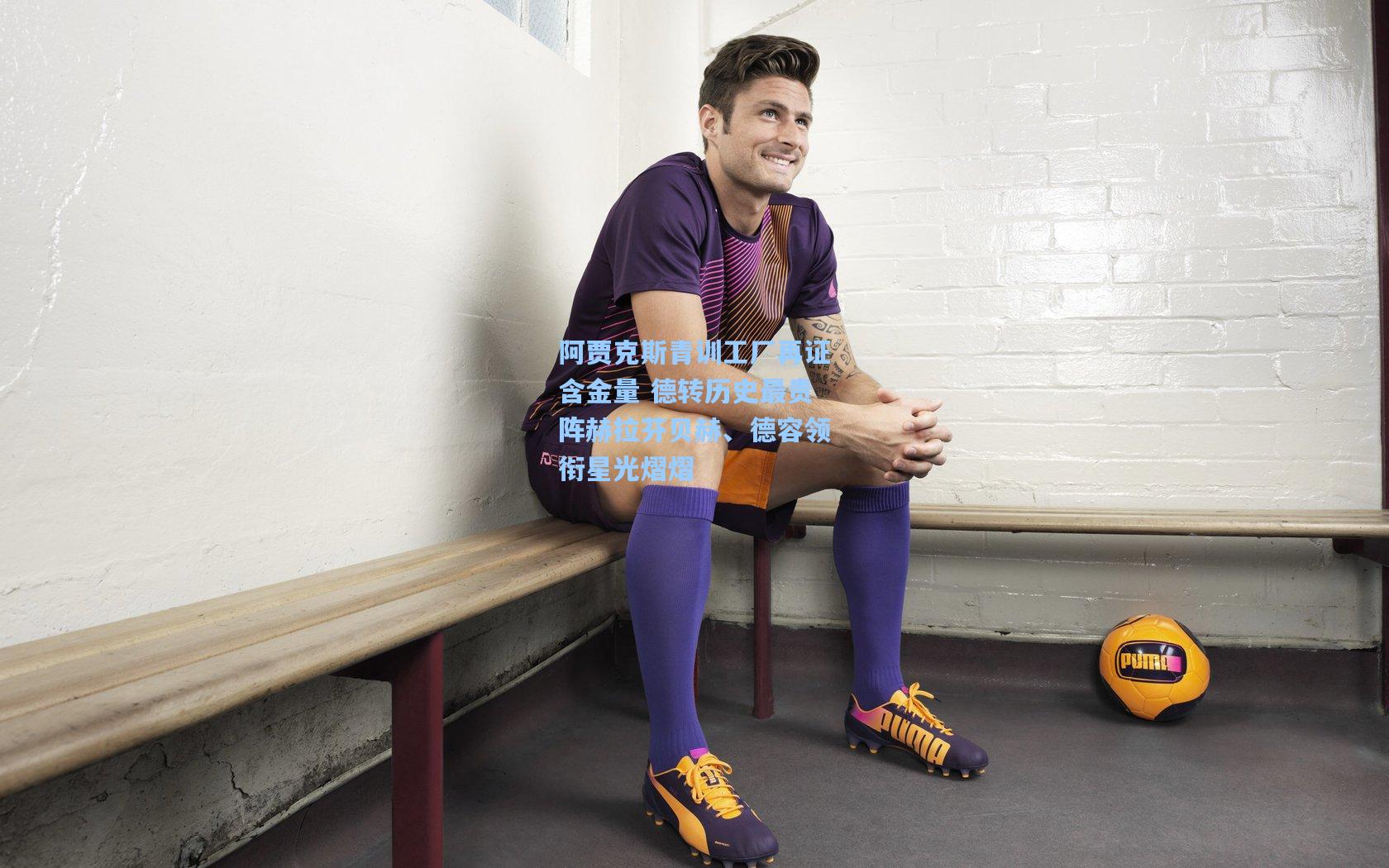 ng体育直播-阿贾克斯青训工厂再证含金量 德转历史最贵阵赫拉芬贝赫、德容领衔星光熠熠