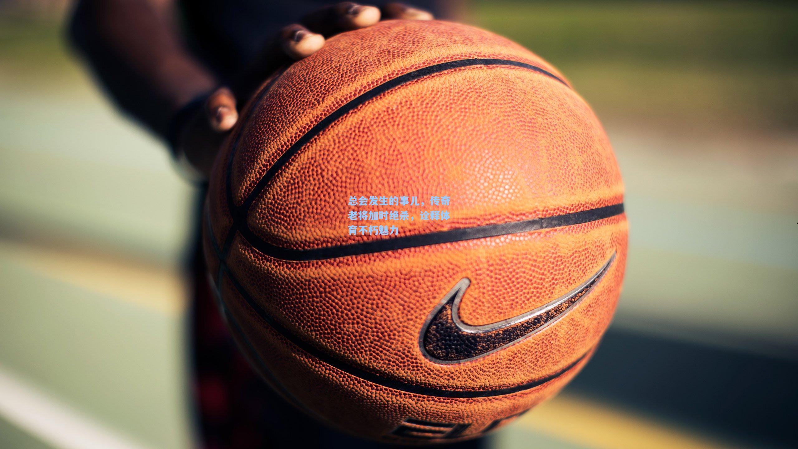 ng体育官网入口：总会发生的事儿，传奇老将加时绝杀，诠释体育不朽魅力