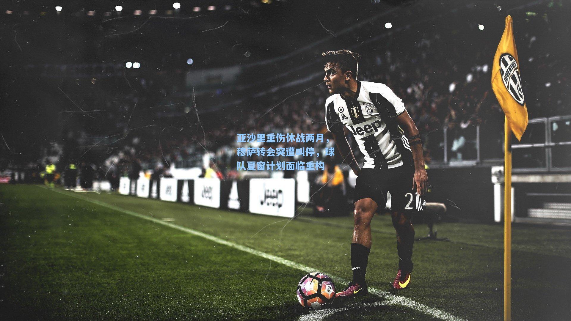ng体育_亚沙里重伤休战两月，穆萨转会突遭叫停，球队夏窗计划面临重构